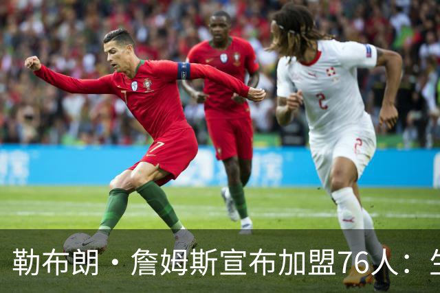 勒布朗·詹姆斯宣布加盟76人：生涯第24季，最后一站？