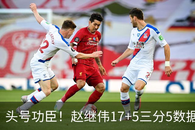 头号功臣！赵继伟17+5三分5数据全队最高 攻传一把抓诠释队长本色