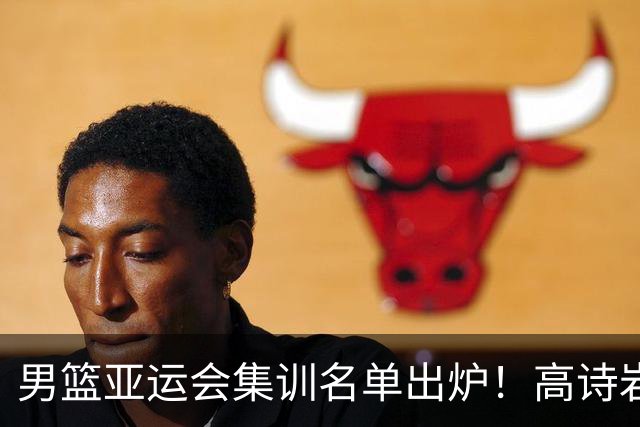男篮亚运会集训名单出炉！高诗岩领衔：张镇麟赵睿周琦全落选？