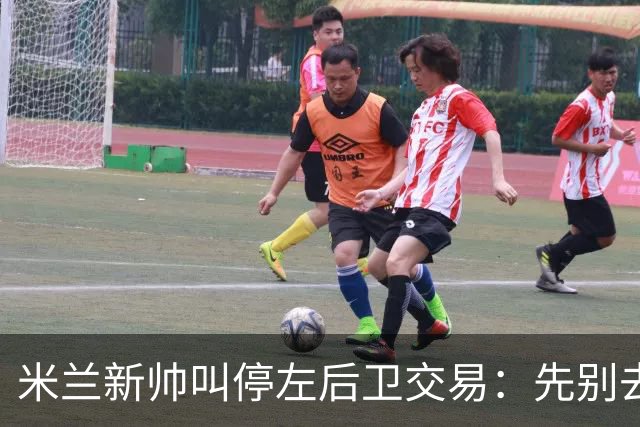 米兰新帅叫停左后卫交易：先别去维拉，7月我要亲自验货
