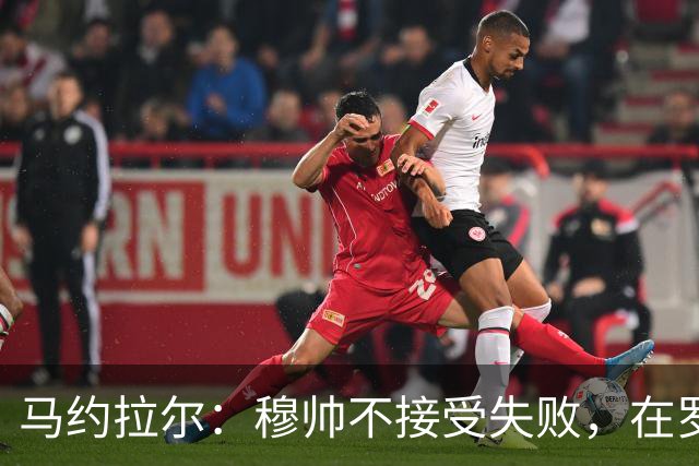 马约拉尔：穆帅不接受失败，在罗马他的一些话曾让球员不满